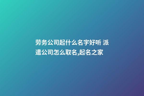 劳务公司起什么名字好听 派遣公司怎么取名,起名之家-第1张-公司起名-玄机派